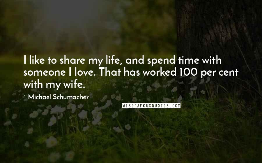 Michael Schumacher Quotes: I like to share my life, and spend time with someone I love. That has worked 100 per cent with my wife.