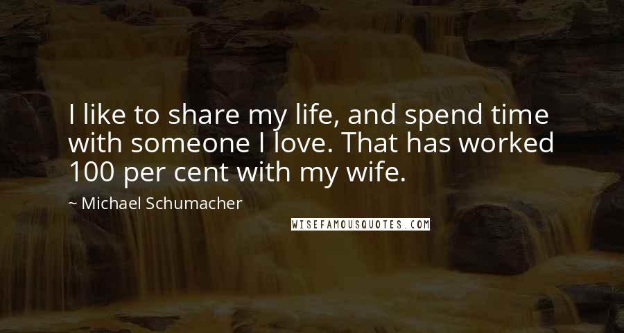 Michael Schumacher Quotes: I like to share my life, and spend time with someone I love. That has worked 100 per cent with my wife.