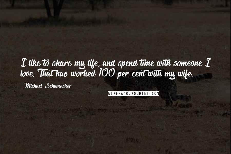 Michael Schumacher Quotes: I like to share my life, and spend time with someone I love. That has worked 100 per cent with my wife.