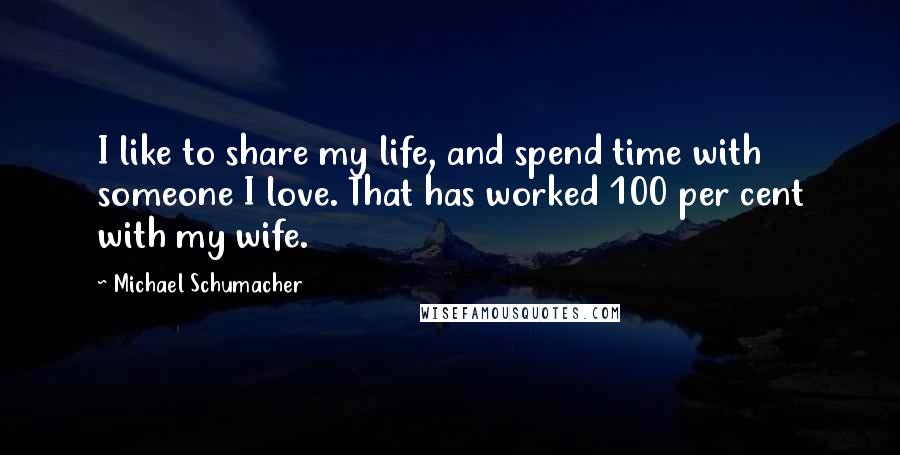 Michael Schumacher Quotes: I like to share my life, and spend time with someone I love. That has worked 100 per cent with my wife.