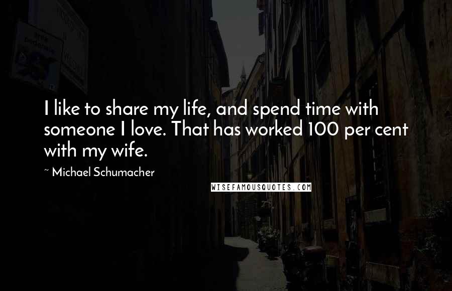 Michael Schumacher Quotes: I like to share my life, and spend time with someone I love. That has worked 100 per cent with my wife.