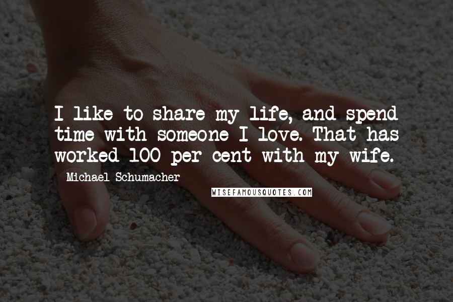 Michael Schumacher Quotes: I like to share my life, and spend time with someone I love. That has worked 100 per cent with my wife.