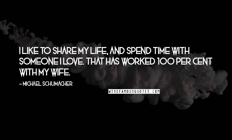 Michael Schumacher Quotes: I like to share my life, and spend time with someone I love. That has worked 100 per cent with my wife.