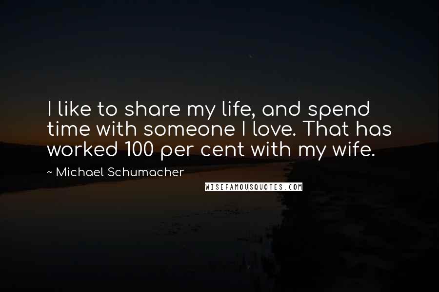 Michael Schumacher Quotes: I like to share my life, and spend time with someone I love. That has worked 100 per cent with my wife.