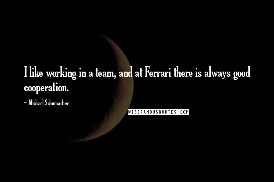 Michael Schumacher Quotes: I like working in a team, and at Ferrari there is always good cooperation.