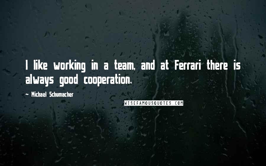 Michael Schumacher Quotes: I like working in a team, and at Ferrari there is always good cooperation.