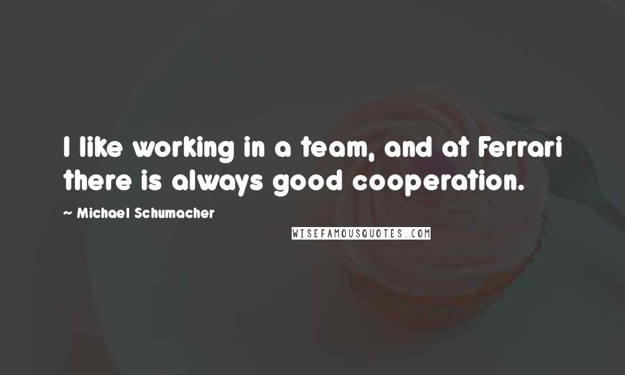 Michael Schumacher Quotes: I like working in a team, and at Ferrari there is always good cooperation.
