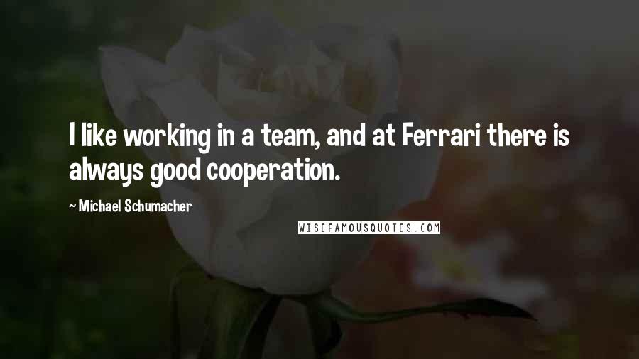 Michael Schumacher Quotes: I like working in a team, and at Ferrari there is always good cooperation.