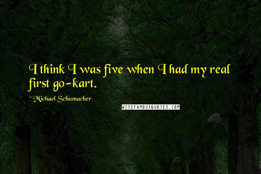 Michael Schumacher Quotes: I think I was five when I had my real first go-kart.