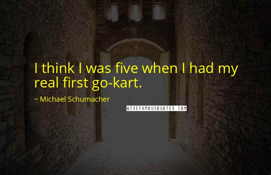 Michael Schumacher Quotes: I think I was five when I had my real first go-kart.