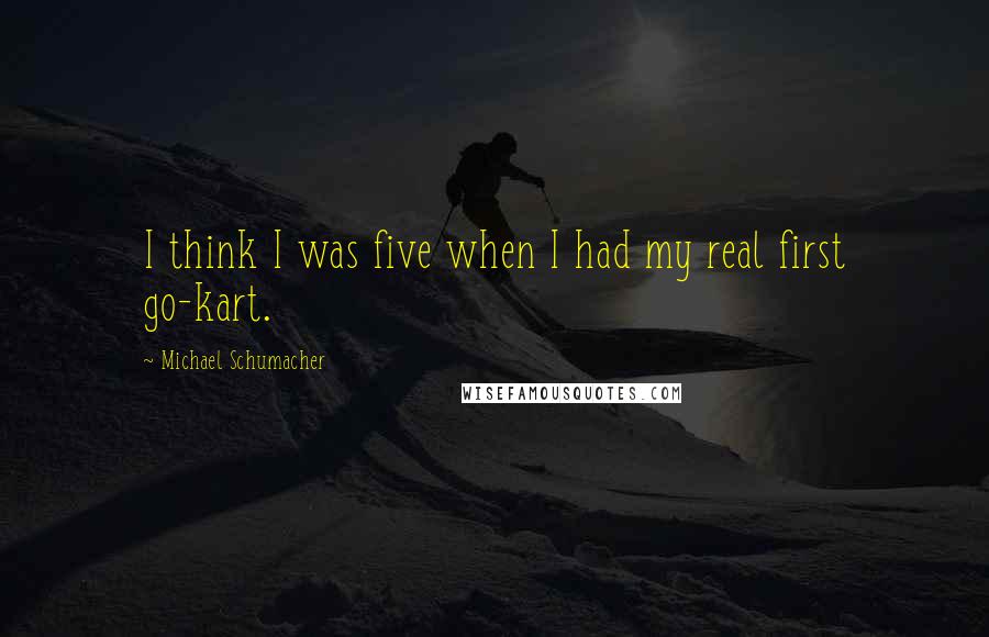 Michael Schumacher Quotes: I think I was five when I had my real first go-kart.