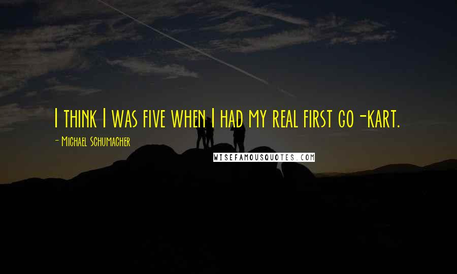 Michael Schumacher Quotes: I think I was five when I had my real first go-kart.