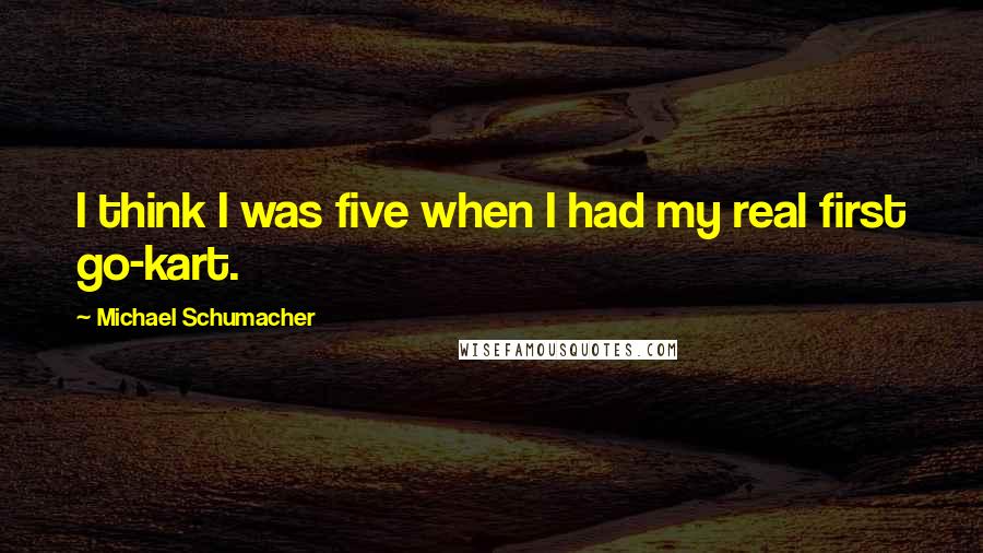 Michael Schumacher Quotes: I think I was five when I had my real first go-kart.