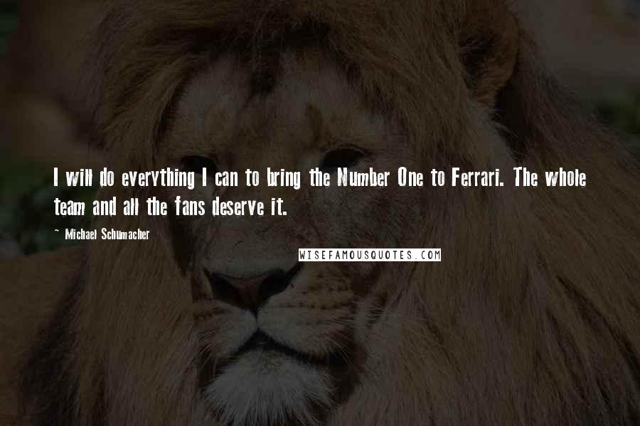 Michael Schumacher Quotes: I will do everything I can to bring the Number One to Ferrari. The whole team and all the fans deserve it.