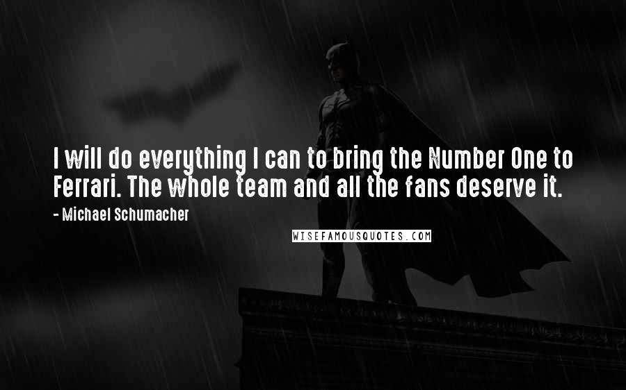 Michael Schumacher Quotes: I will do everything I can to bring the Number One to Ferrari. The whole team and all the fans deserve it.