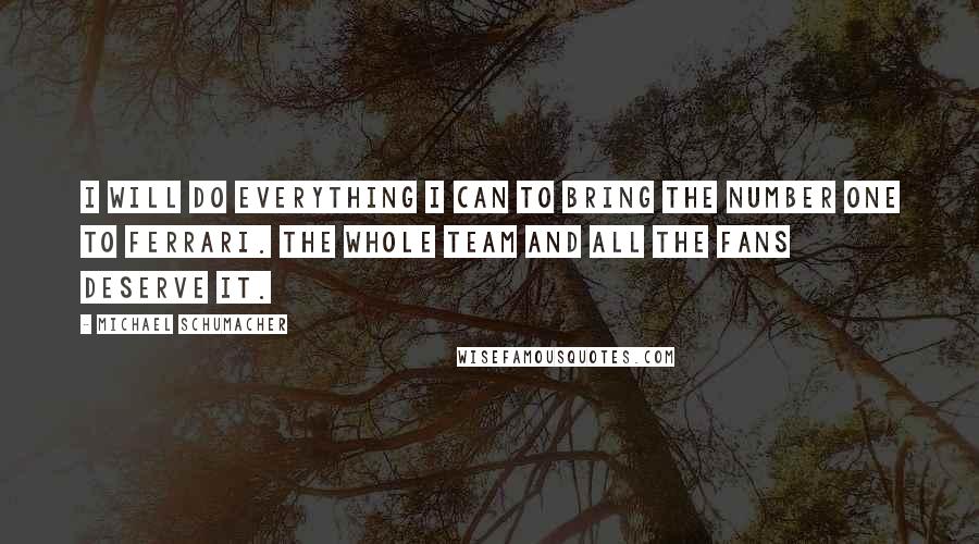Michael Schumacher Quotes: I will do everything I can to bring the Number One to Ferrari. The whole team and all the fans deserve it.