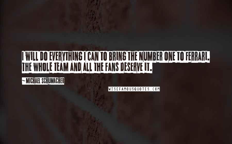 Michael Schumacher Quotes: I will do everything I can to bring the Number One to Ferrari. The whole team and all the fans deserve it.