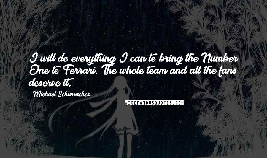 Michael Schumacher Quotes: I will do everything I can to bring the Number One to Ferrari. The whole team and all the fans deserve it.