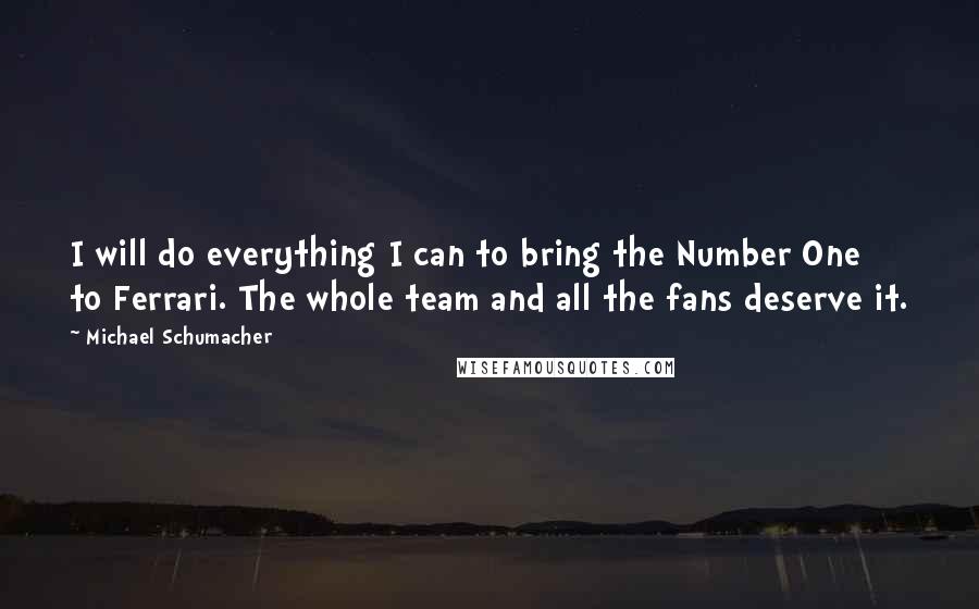 Michael Schumacher Quotes: I will do everything I can to bring the Number One to Ferrari. The whole team and all the fans deserve it.