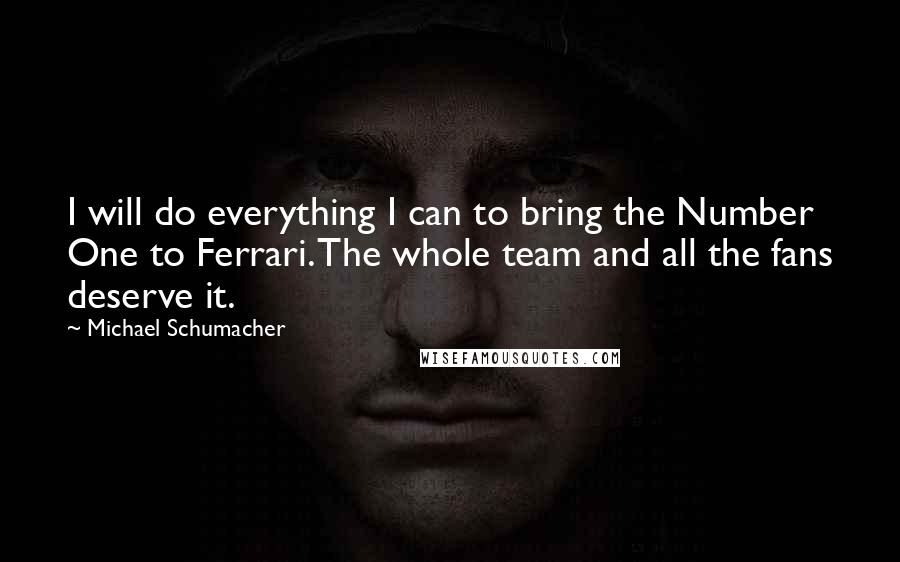 Michael Schumacher Quotes: I will do everything I can to bring the Number One to Ferrari. The whole team and all the fans deserve it.