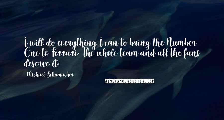 Michael Schumacher Quotes: I will do everything I can to bring the Number One to Ferrari. The whole team and all the fans deserve it.