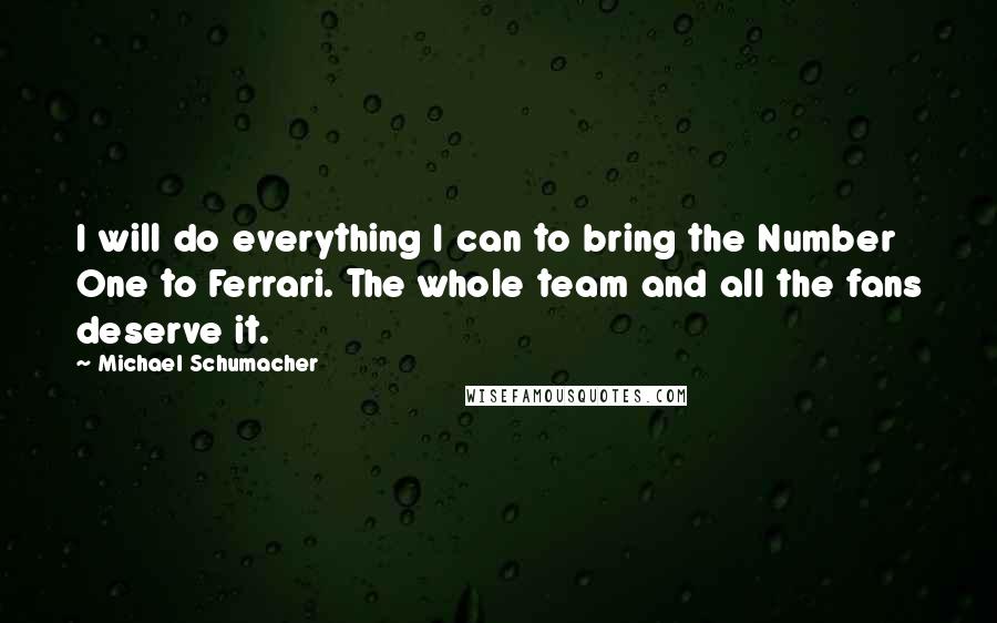 Michael Schumacher Quotes: I will do everything I can to bring the Number One to Ferrari. The whole team and all the fans deserve it.