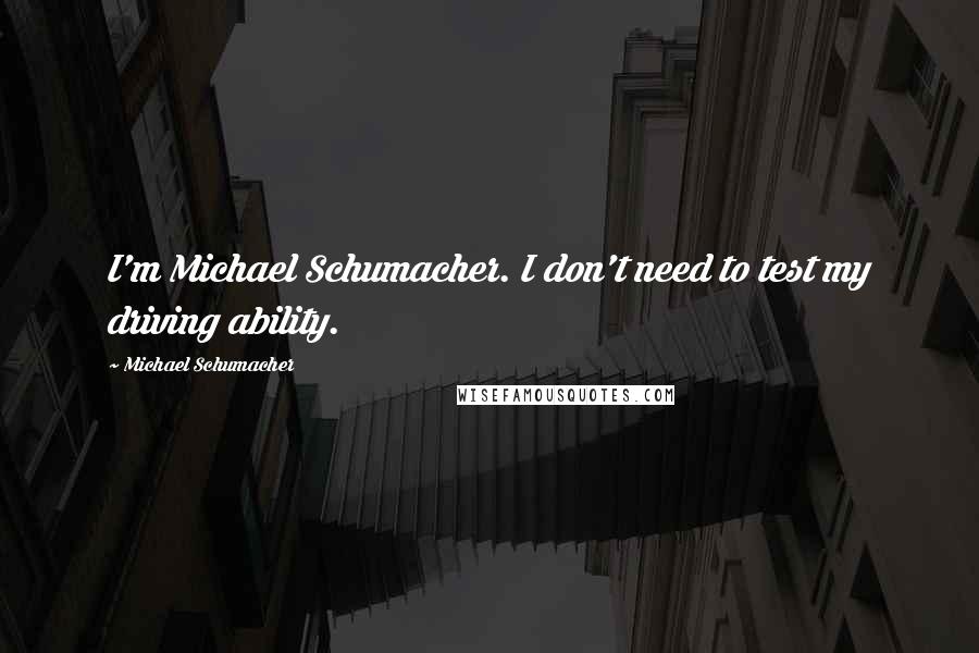 Michael Schumacher Quotes: I'm Michael Schumacher. I don't need to test my driving ability.