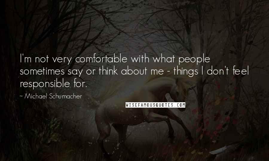 Michael Schumacher Quotes: I'm not very comfortable with what people sometimes say or think about me - things I don't feel responsible for.
