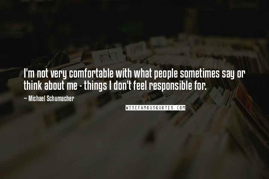 Michael Schumacher Quotes: I'm not very comfortable with what people sometimes say or think about me - things I don't feel responsible for.