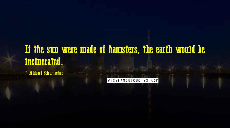 Michael Schumacher Quotes: If the sun were made of hamsters, the earth would be incinerated.