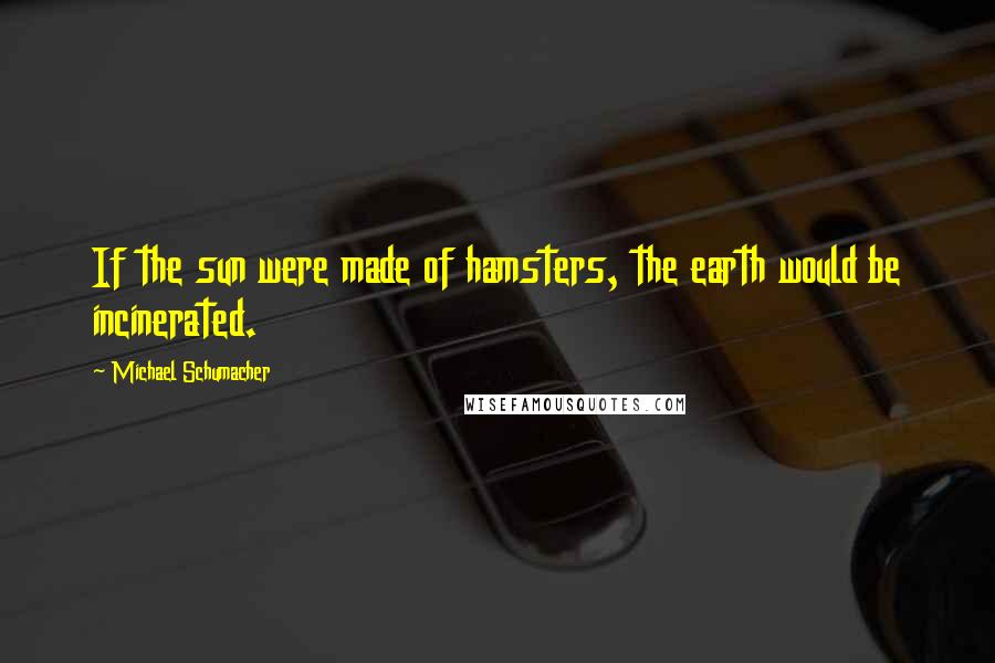 Michael Schumacher Quotes: If the sun were made of hamsters, the earth would be incinerated.