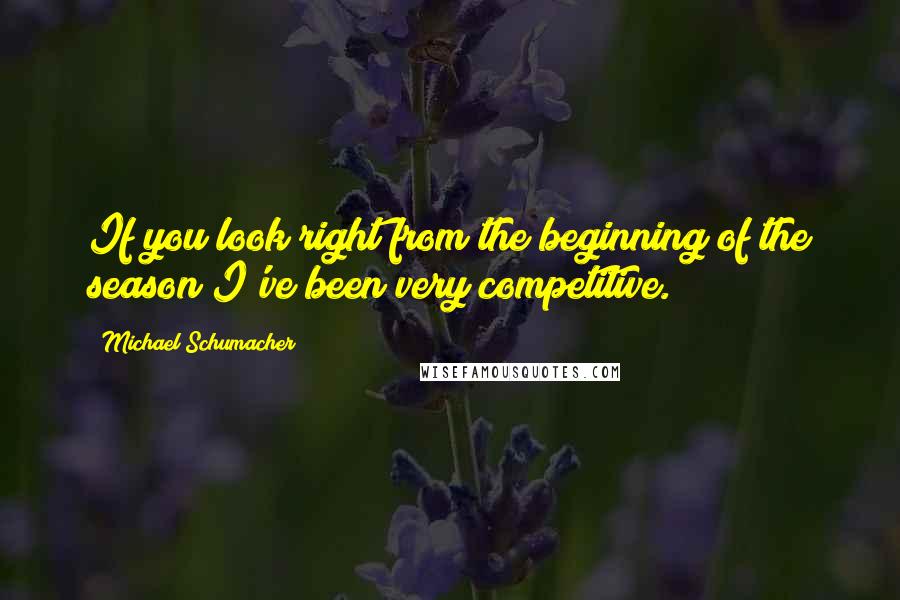 Michael Schumacher Quotes: If you look right from the beginning of the season I've been very competitive.