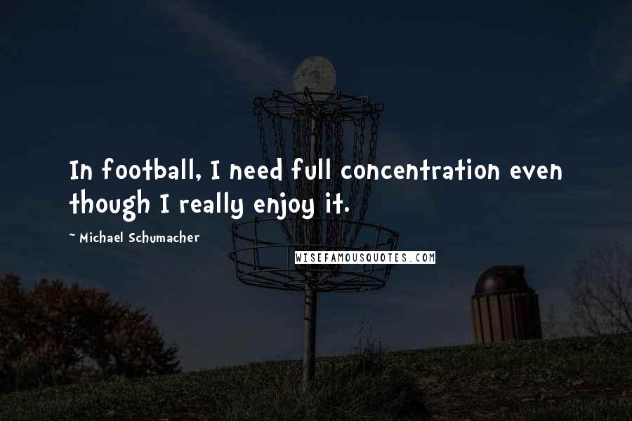 Michael Schumacher Quotes: In football, I need full concentration even though I really enjoy it.