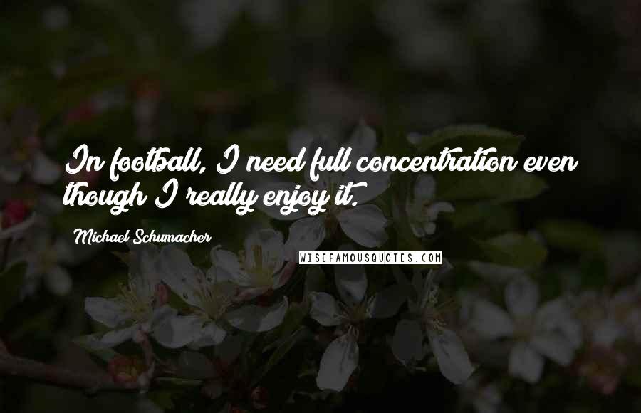 Michael Schumacher Quotes: In football, I need full concentration even though I really enjoy it.