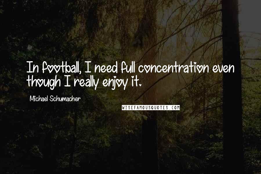 Michael Schumacher Quotes: In football, I need full concentration even though I really enjoy it.