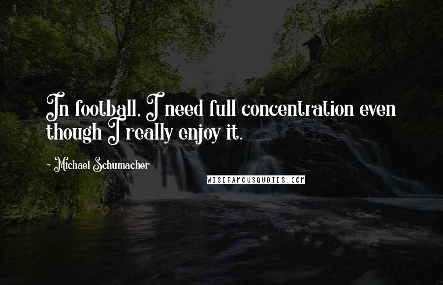 Michael Schumacher Quotes: In football, I need full concentration even though I really enjoy it.