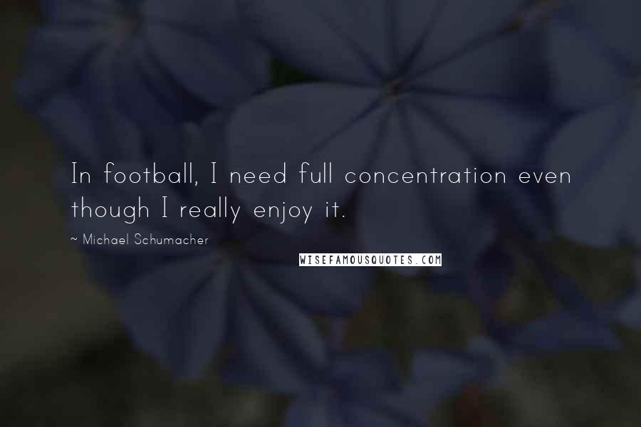 Michael Schumacher Quotes: In football, I need full concentration even though I really enjoy it.