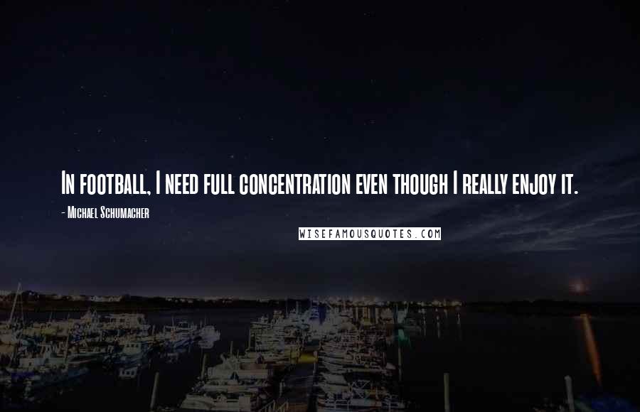Michael Schumacher Quotes: In football, I need full concentration even though I really enjoy it.