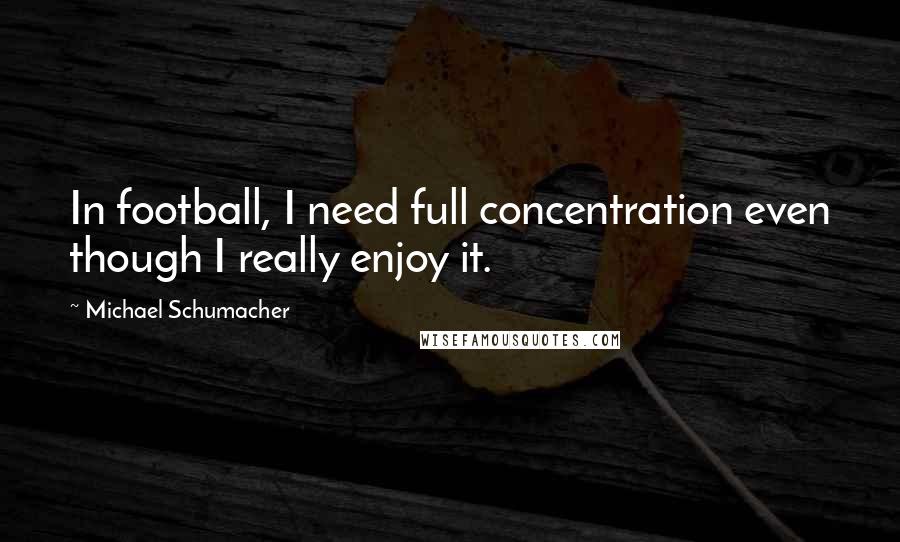 Michael Schumacher Quotes: In football, I need full concentration even though I really enjoy it.