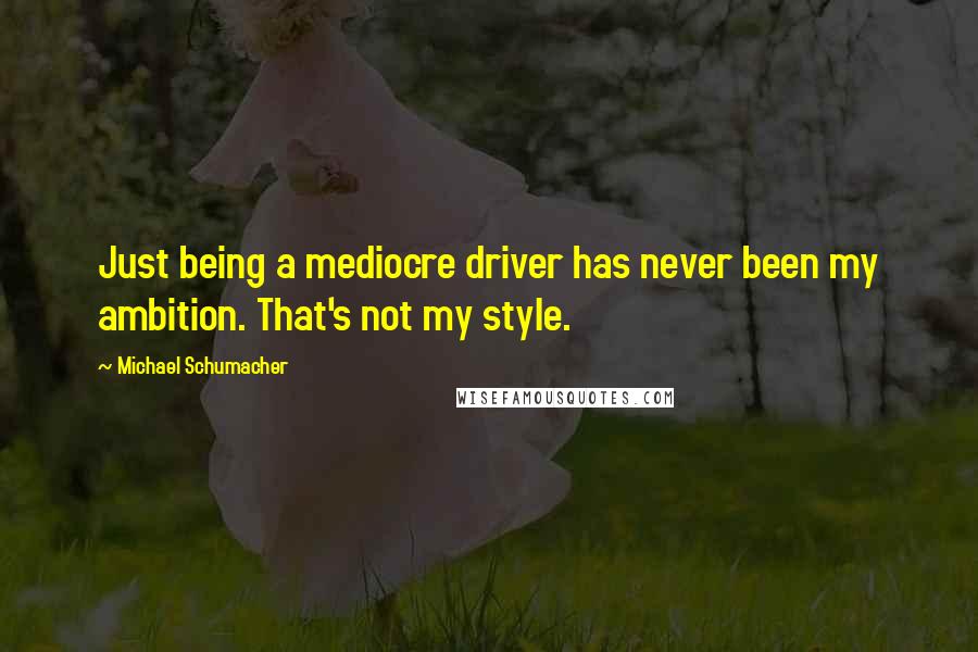 Michael Schumacher Quotes: Just being a mediocre driver has never been my ambition. That's not my style.