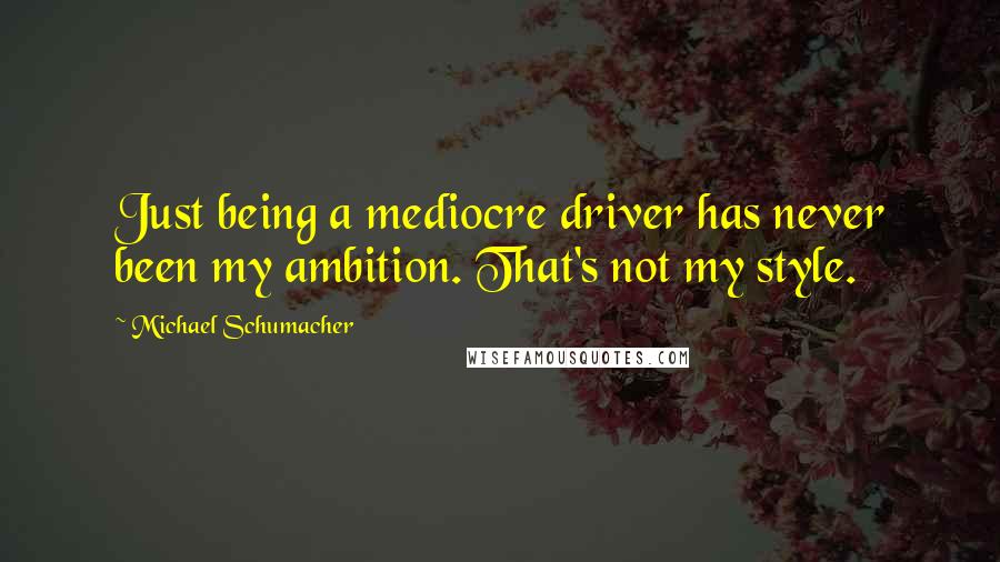 Michael Schumacher Quotes: Just being a mediocre driver has never been my ambition. That's not my style.