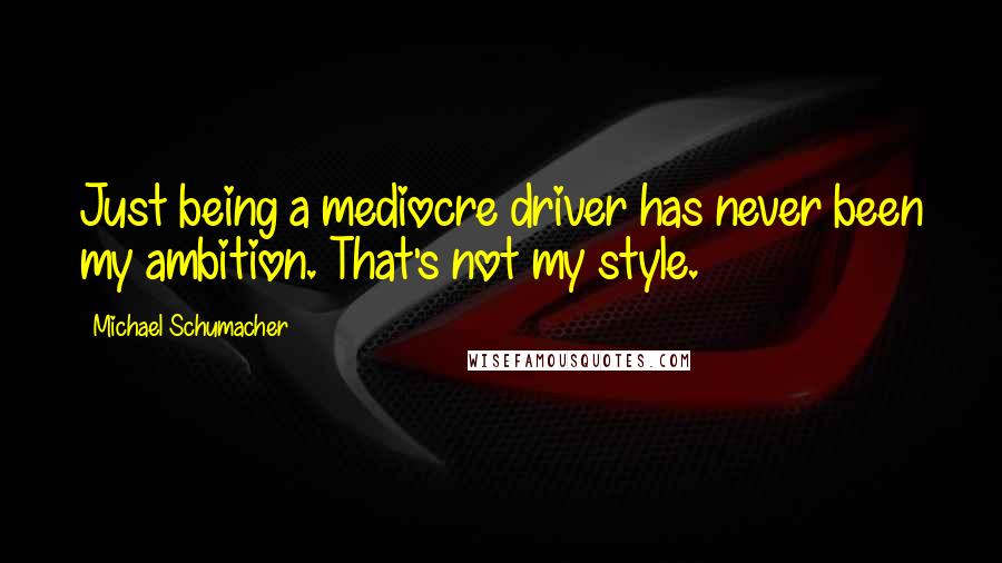 Michael Schumacher Quotes: Just being a mediocre driver has never been my ambition. That's not my style.