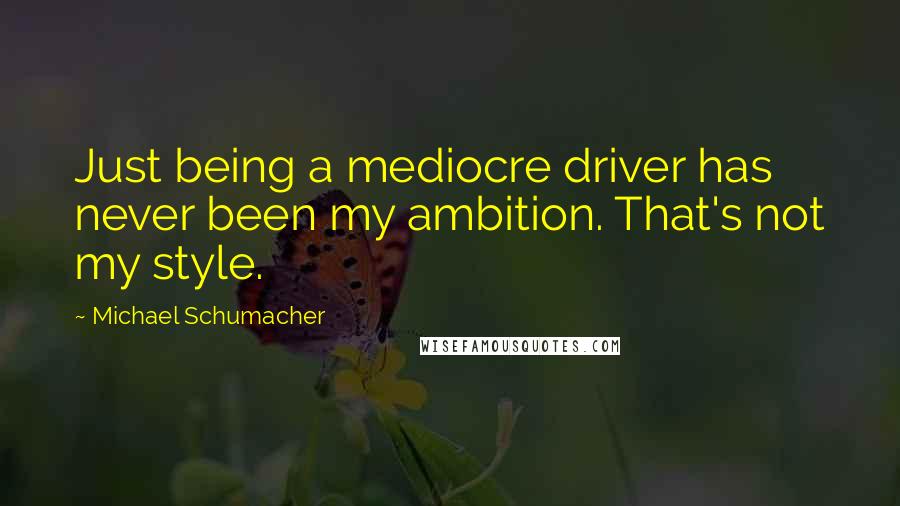 Michael Schumacher Quotes: Just being a mediocre driver has never been my ambition. That's not my style.