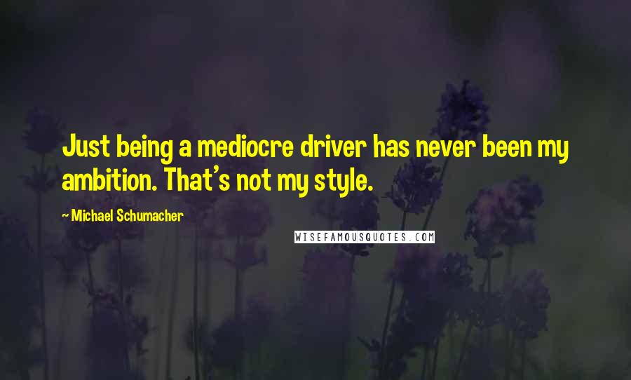 Michael Schumacher Quotes: Just being a mediocre driver has never been my ambition. That's not my style.