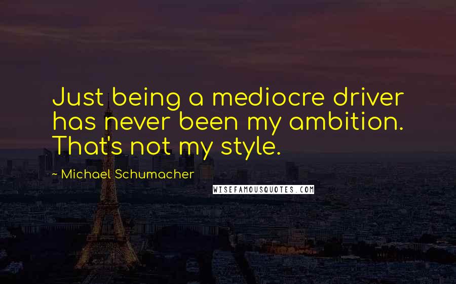 Michael Schumacher Quotes: Just being a mediocre driver has never been my ambition. That's not my style.