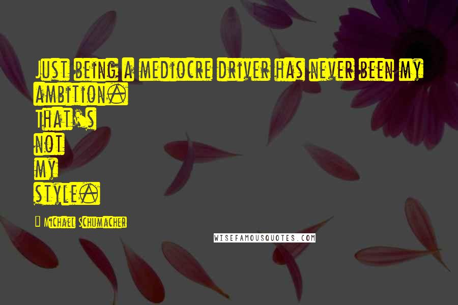 Michael Schumacher Quotes: Just being a mediocre driver has never been my ambition. That's not my style.