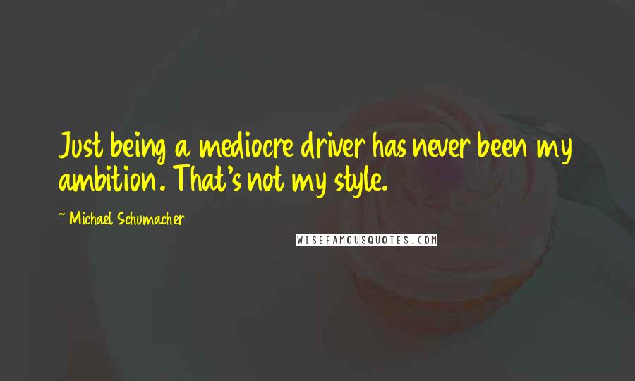 Michael Schumacher Quotes: Just being a mediocre driver has never been my ambition. That's not my style.