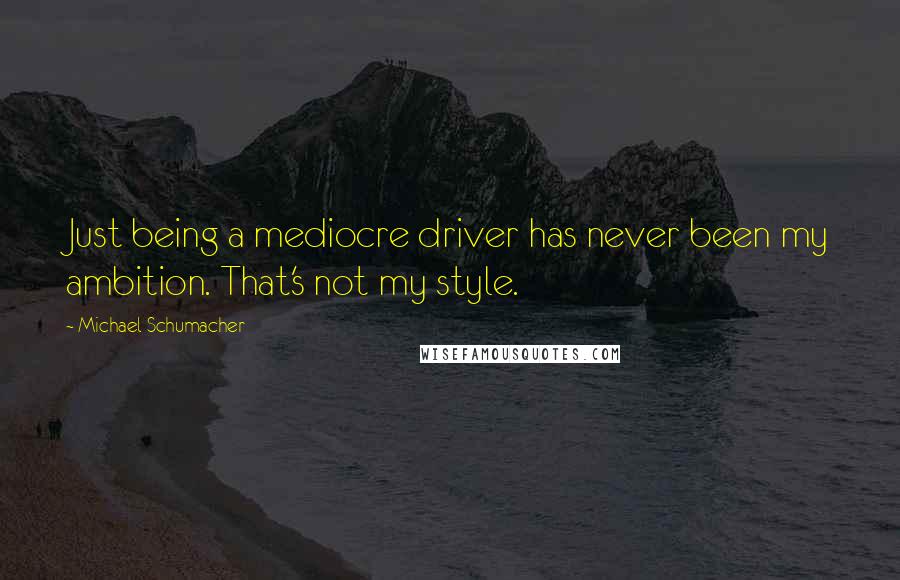 Michael Schumacher Quotes: Just being a mediocre driver has never been my ambition. That's not my style.