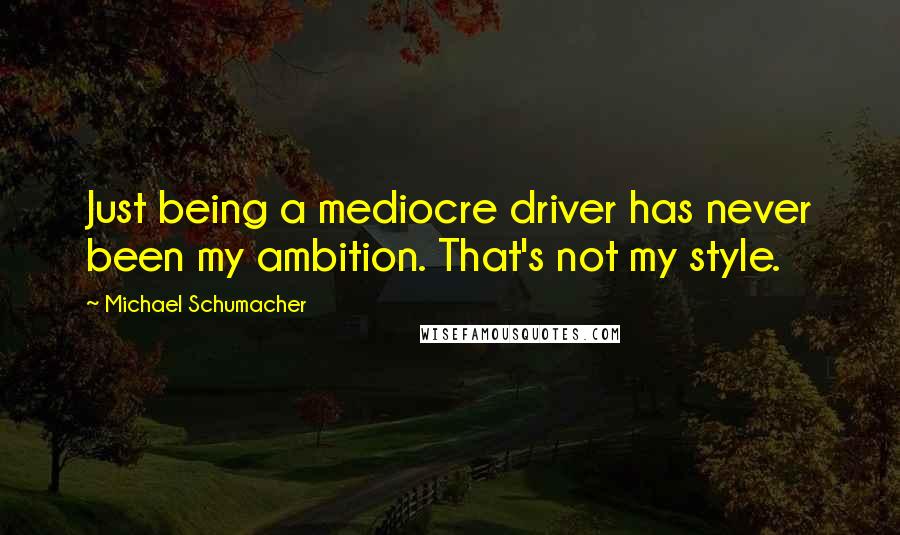 Michael Schumacher Quotes: Just being a mediocre driver has never been my ambition. That's not my style.