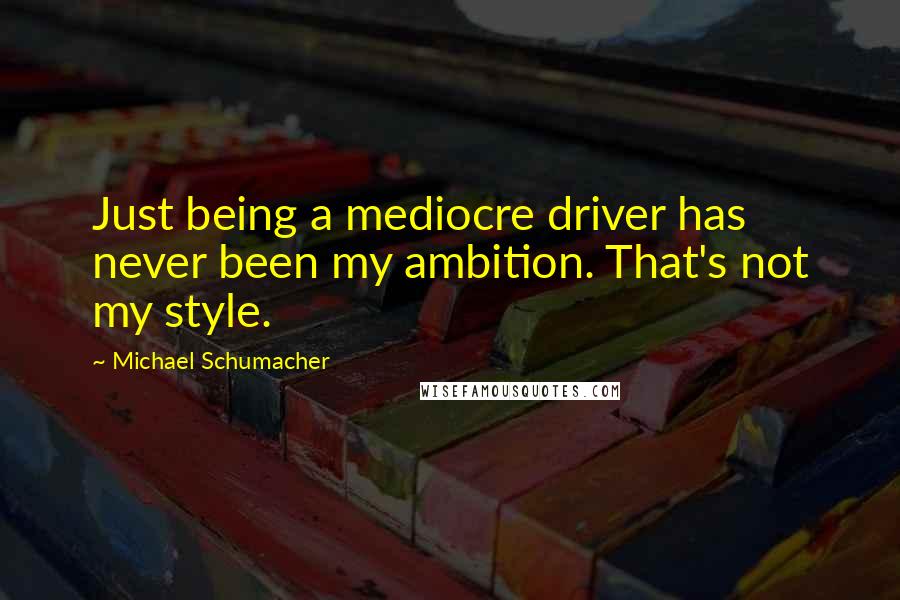 Michael Schumacher Quotes: Just being a mediocre driver has never been my ambition. That's not my style.